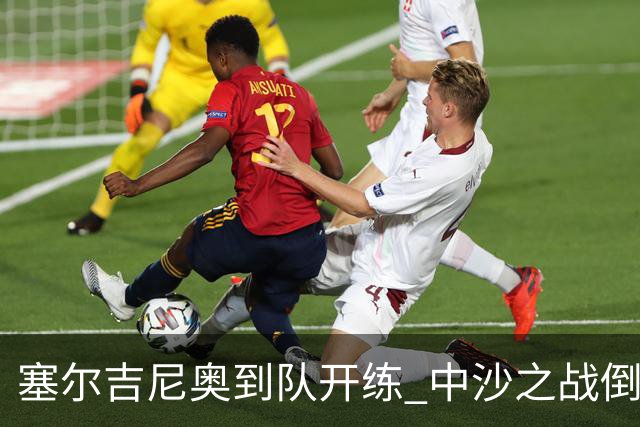 塞尔吉尼奥到队开练 中沙之战倒计时 国足做减法